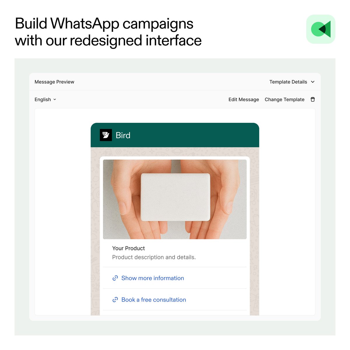 From setup to send, Bird's redesigned WhatsApp Campaign Builder transforms how you connect with customers. Create targeted campaigns with our intuitive workflow that guides you through every step.

bird.com/en-us/updates