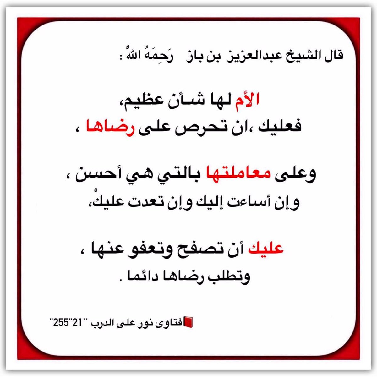قال الشيخ عبدالعزيز  بن باز    رَحِمَهُ اللَّهُ :

الأم لها شـأن عظيم 

فعليك ،ان تحرص على رضاها ، 

وعلى معاملتها بالتي هي أحسن 
وإن أساءت إليك وإن تعدت عليكْ،

 عليك أن تصفح وتعفو عنها ،وتطلب رضاها دائما .

  📕فتاوى نور على الدرب ''21”255”

t.me/sh7_18