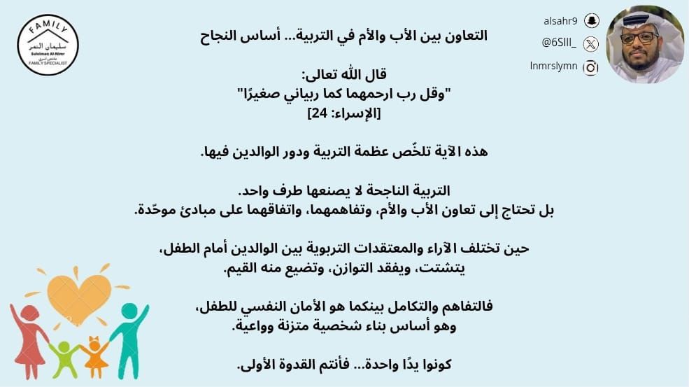 التعاون بين الأب والأم في التربية... أساس النجاح

قال الله تعالى:
"وقل رب ارحمهما كما ربياني صغيرًا"
[الإسراء: 24]

هذه الآية تلخّص عظمة التربية ودور الوالدين فيها.

التربية الناجحة لا يصنعها طرف واحد.
بل تحتاج إلى تعاون الأب والأم، وتفاهمهما، واتفاقهما على مبادئ موحّدة.

حين