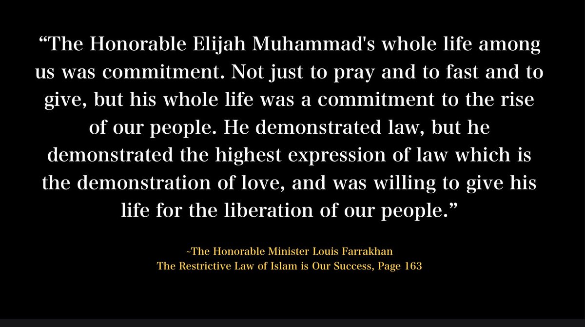 “The Honorable Elijah Muhammad's whole life among us was commitment. Not just to pray and to fast and to give, but his whole life was a commitment to the rise of our people. He demonstrated law, but he demonstrated the highest expression of law which is the demonstration of love,