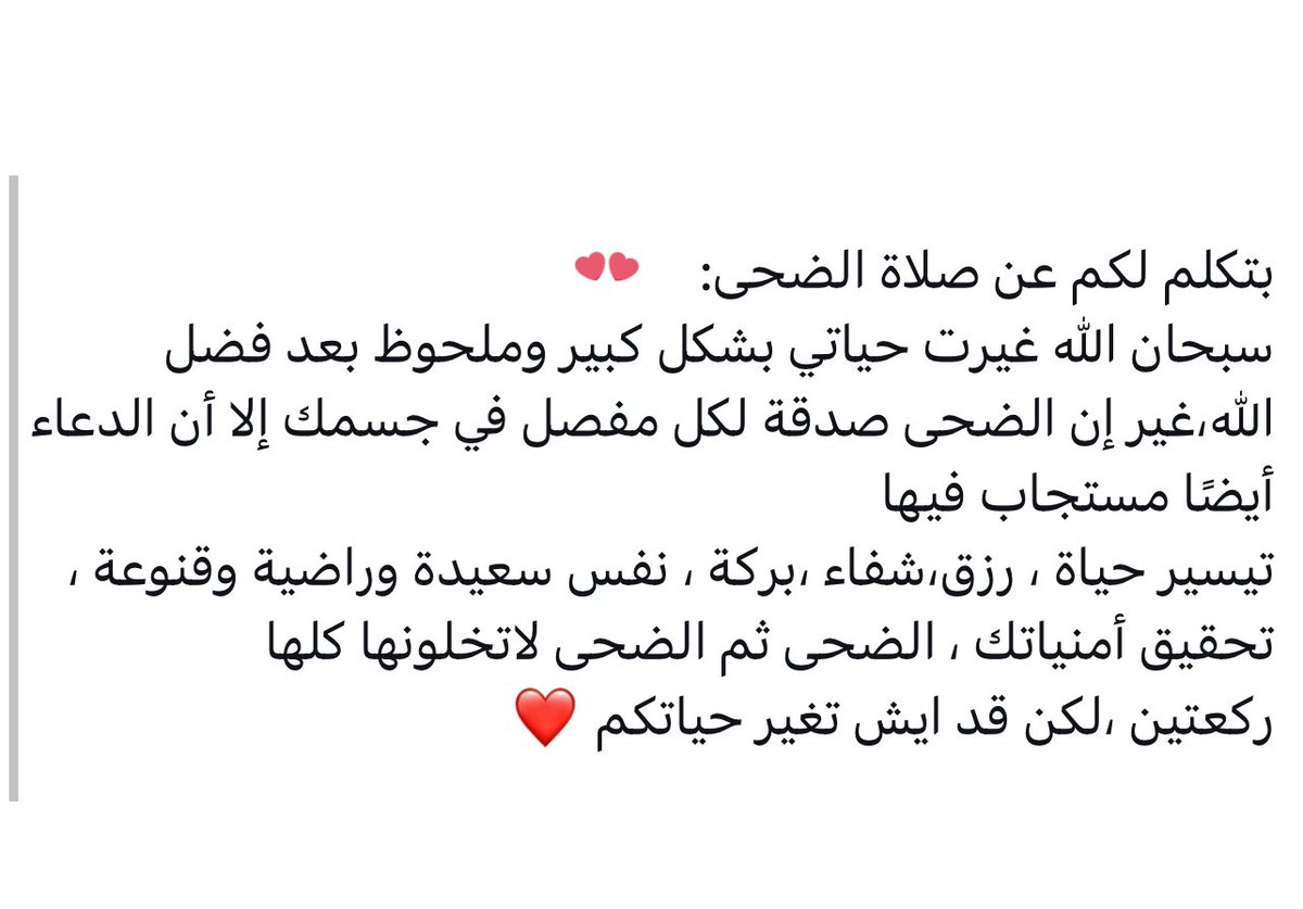#الحرب_الاسراييليه_الايرانيه
#الحرب_بدأت_الان 
من أسباب محبة الله سبحانه وتعالى للعبد الإكثار من النوافل،
«وما يزالُ عبدي يتقرَّبُ إليَّ بالنَّوافلِ حتَّى أُحِبَّه»
و أحد هذهِ النوافل:
صلاة الضحى،
لا تستثقلها فهي صدقة عن ٣٦٠ مفصل في جسدك.