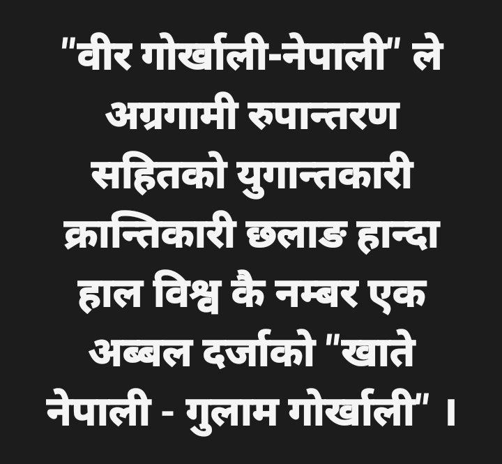 "वीर गोर्खाली-नेपाली" ले अग्रगामी रुपान्तरण सहितको युगान्तकारी क्रान्तिकारी छलाङ हान्दा हाल विश्व कै नम्बर एक अब्बल दर्जाको "खाते नेपाली - गुलाम गोर्खाली" ।