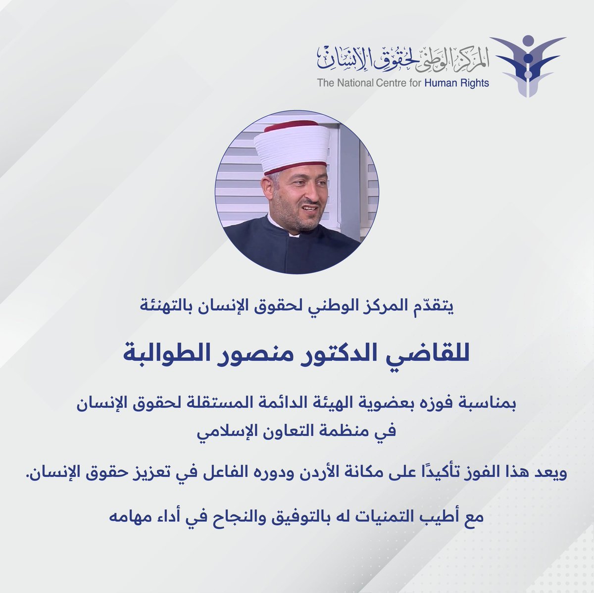 يتقدّم المركز الوطني لحقوق الإنسان بخالص التهنئة والتبريك إلى القاضي الدكتور منصور الطوالبة، بمناسبة فوزه بعضوية الهيئة الدائمة المستقلة لحقوق الإنسان في منظمة التعاون الإسلامي، خلال الانتخابات التي جرت على هامش أعمال الدورة الحادية والخمسين لمجلس وزراء خارجية الدول الأعضاء في