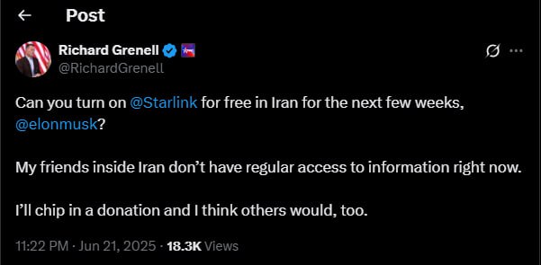 ⚡🇮🇱🇺🇸🦀ریچارد گرنل، نماینده ویژه رئیس جمهور ترامپ:
ایلان ماسک، آیا می‌توانید استارلینک را برای چند هفته آینده به صورت رایگان در ایران فعال کنید؟

دوستان من در داخل ایران در حال حاضر به اطلاعات دسترسی منظم ندارند.