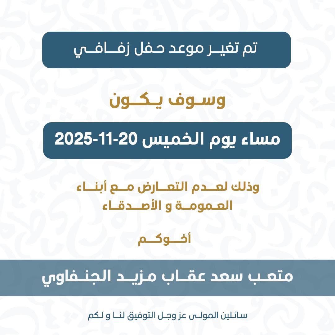 تم تغيير موعد حفل زفافي 

وسوف يكون 

مساء يوم الخميس ٢٠٢٥/١١/٢٠

وذلك لعدم التعارض مع ابناء العمومه 
والاصدقاء 

اخوكم : متعب سعد عقاب مزيد الجنفاوي
اسال الله التوفيق لي ولكم