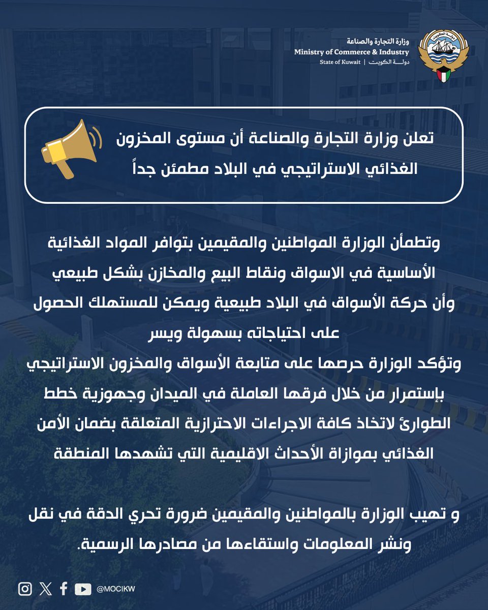 تعلن وزارة التجارة والصناعة أن مستوى المخزون الغذائي الاستراتيجي في البلاد مطمئن جداً
وتطمأن الوزارة المواطنين والمقيمين بتوافر المواد الغذائية الأساسية في الاسواق ونقاط البيع والمخازن بشكل طبيعي
وأن حركة الأسواق في البلاد طبيعية ويمكن للمستهلك الحصول على احتياجاته بسهولة ويسر