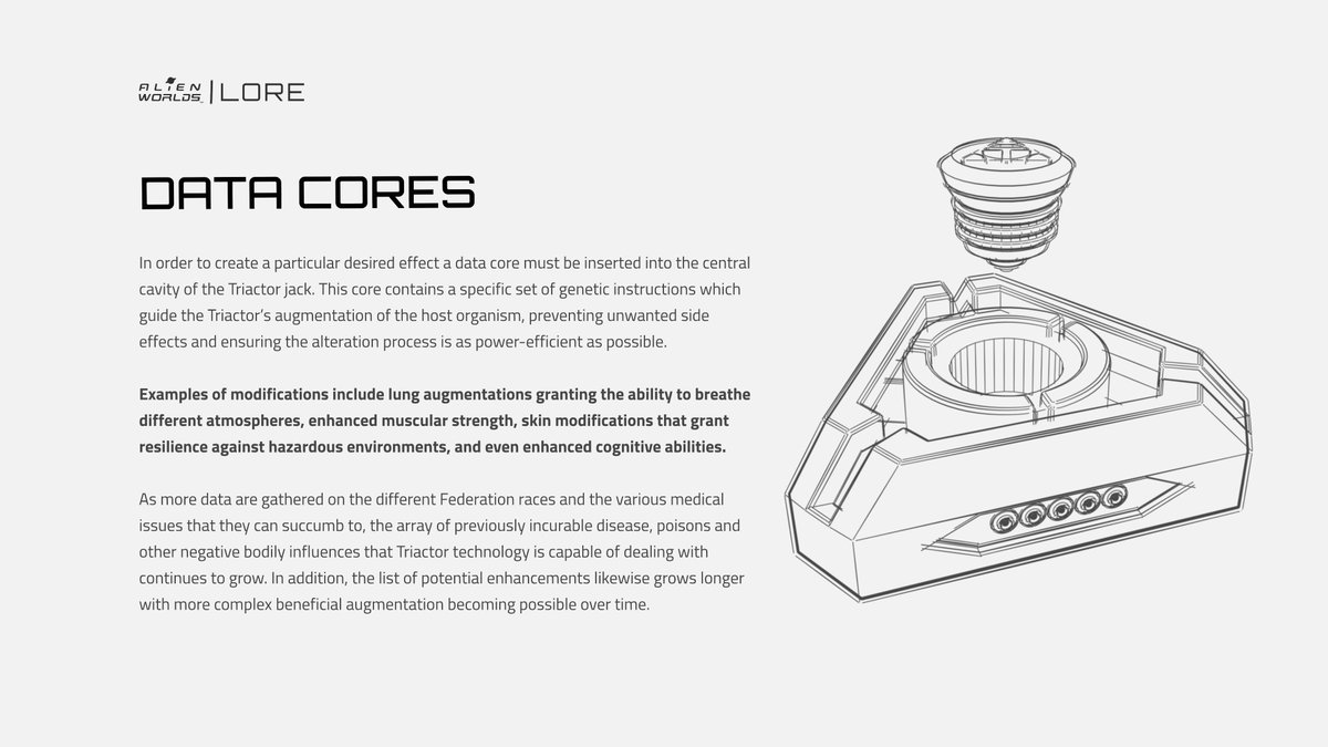 AlienWorlds's tweet photo. "Data Core is a #Trilium-powered device with precise genetic instructions that, when attached to a Triactor Jack, elicits a specific effect or ability. TRILIUM is an innately formless energy source with a chaotic resonance that causes radical mutation upon contact with organic matter. It is used in its refined state as a critical component of various Federation technologies. TRIACTOR TECHNOLOGY, invented by the Altans, harnesses the power of Trilium and is used throughout Federation space for personal augmentation. TRIACTOR JACKS are grafted onto living organisms for genetic augmentation, syncing with the organism's base resonance state and calculating and administering the exact curative resonance required to heal the problem area."

Learn more here: https://t.co/tfRIpTHkMs

#TokenizedLore #DAO #TLM #AlienWorlds #DataCore
