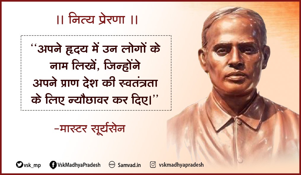 Vishwa Samvad Kendra, MadhyaPradesh (@vsk_mp) on Twitter photo #рдирд┐рддреНрдп_рдкреНрд░реЗрд░рдгрд╛
"рдЕрдкрдиреЗ рд╣реГрджрдп рдореЗрдВ рдЙрди рд▓реЛрдЧреЛрдВ рдХреЗ рдирд╛рдо рд▓рд┐рдЦреЗрдВ, рдЬрд┐рдиреНрд╣реЛрдВрдиреЗ рдЕрдкрдиреЗ рдкреНрд░рд╛рдг рджреЗрд╢ рдХреА рд╕реНрд╡рддрдВрддреНрд░рддрд╛ рдХреЗ рд▓рд┐рдП рдиреНрдпреМрдЫрд╛рд╡рд░ рдХрд░ рджрд┐рдПред" - #рдорд╛рд╕реНрдЯрд░_рд╕реВрд░реНрдпрд╕реЗрди #рдирд┐рддреНрдп_рдкреНрд░реЗрд░рдгрд╛
"рдЕрдкрдиреЗ рд╣реГрджрдп рдореЗрдВ рдЙрди рд▓реЛрдЧреЛрдВ рдХреЗ рдирд╛рдо рд▓рд┐рдЦреЗрдВ, рдЬрд┐рдиреНрд╣реЛрдВрдиреЗ рдЕрдкрдиреЗ рдкреНрд░рд╛рдг рджреЗрд╢ рдХреА рд╕реНрд╡рддрдВрддреНрд░рддрд╛ рдХреЗ рд▓рд┐рдП рдиреНрдпреМрдЫрд╛рд╡рд░ рдХрд░ рджрд┐рдПред" - #рдорд╛рд╕реНрдЯрд░_рд╕реВрд░реНрдпрд╕реЗрди