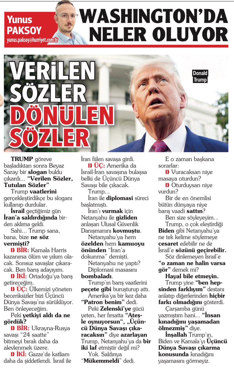 VERİLEN SÖZLER
DÖNÜLEN SÖZLER

Trump göreve başladıktan sonra Beyaz Saray bir slogan buldu çıkardı... 

“Verilen Sözler, Tutulan Sözler”

İsrail geçtiğimiz gün İran’a saldırdığında birden aklıma geldi.

Sahi... Trump sana, bana, bize ne söz vermişti?

-BİR: Kamala Harris