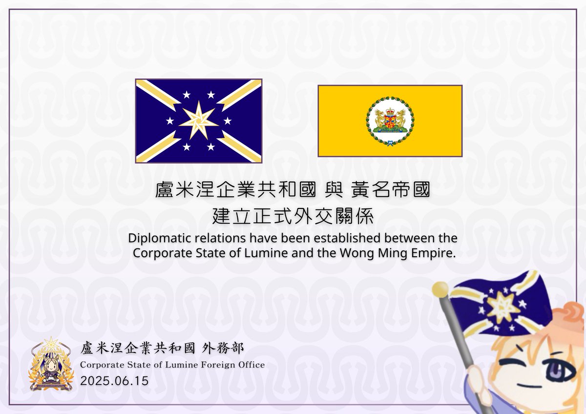 2025.06.15

盧米涅企業共和國鄭重宣佈自6月15日起正式與「黃名帝國」建立外交關係。

The Corporate State of Lumine solemnly announces that, starting June 15, it has officially established diplomatic relations with the Wong Ming Empire.