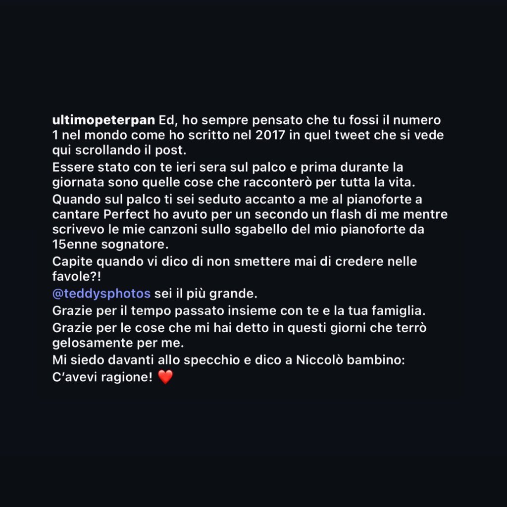 “Quando sul palco ti sei seduto accanto a me al pianoforte a cantare Perfect ho avuto per un secondo un flash di me mentre scrivevo le mie canzoni sullo sgabello del mio pianoforte da 15enne sognatore”
❤️‍🩹
