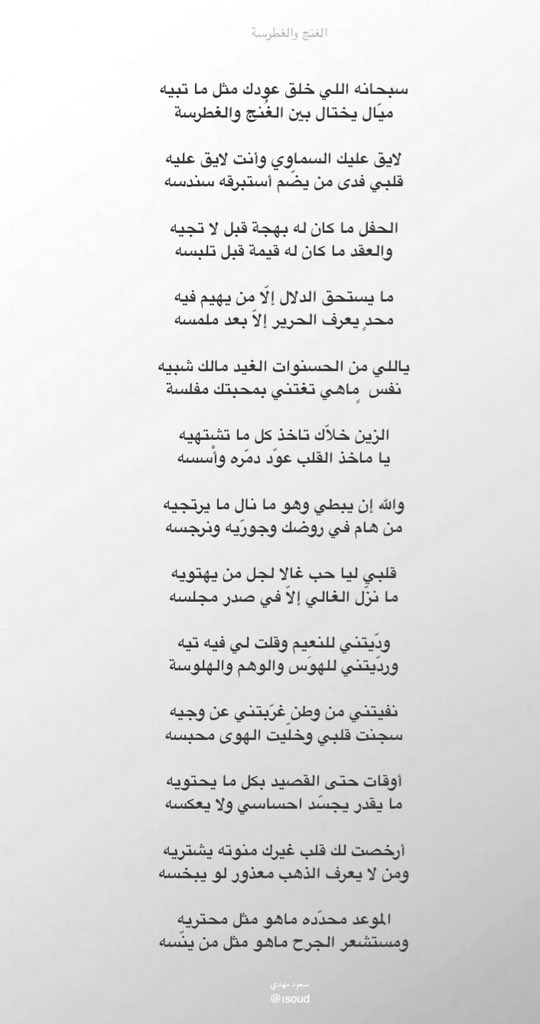 سبحانه اللي خلق عودك مثل ما تبيه
ميّال يختال بين الغُنج والغطرسة 

لايق عليك السماوي وأنت لايق عليه
قلبي فدى من يضّم أستبرقه سندسه

الحفل ما كان له بهجة قبل لا تجيه
والعقد ما كان له قيمة قبل تلبسه

ما يستحق الدلال إلّا من يهيم فيه
محدٍ يعرف الحرير إلاّ بعد ملمسه