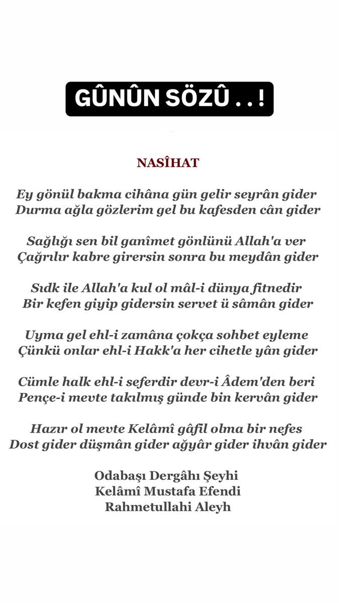 Sıdk ile Allah'a kul ol mâl-i dünya fitnedir ,
Bir kefen giyip gidersin servet ü sâmân gider.
Kelâmî Mustafa Efendi
