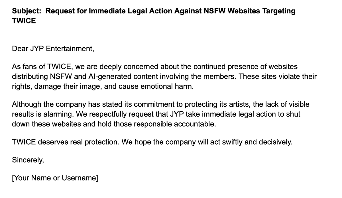 📢 MASS EMAILING 🚨

Hi ONCEs,

Deepfakes and AI edits are out of control, and JYPE hasn’t taken proper action. We’ve prepared a doc with an email to the company and evidence we’ve collected.
 
This time, we’re targeting the original sources—websites where many of these