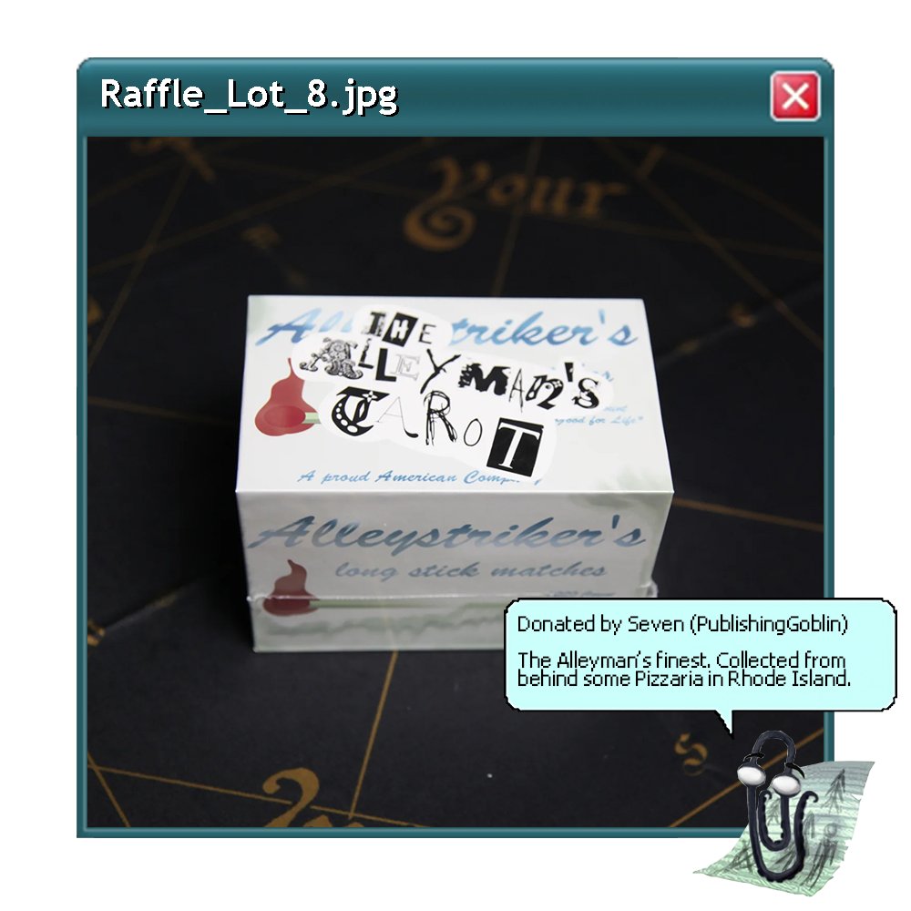 CAMPAIGN CONCLUDED 6/21 (@competepasta) on Twitter photo LOT 8: Ticket - $5.00 donation
3x Alleyman's Tarot decks provided by <a href="/PublishGoblin/">PublishingGoblin</a>
This deck was pulled from the back Alley of a pizzeria in Rhode Island
We've got three copies to raffle off. Alleyman decks are a beast unto their own. A collectors dream
Shipping required LOT 8: Ticket - $5.00 donation
3x Alleyman's Tarot decks provided by <a href="/PublishGoblin/">PublishingGoblin</a>
This deck was pulled from the back Alley of a pizzeria in Rhode Island
We've got three copies to raffle off. Alleyman decks are a beast unto their own. A collectors dream
Shipping required