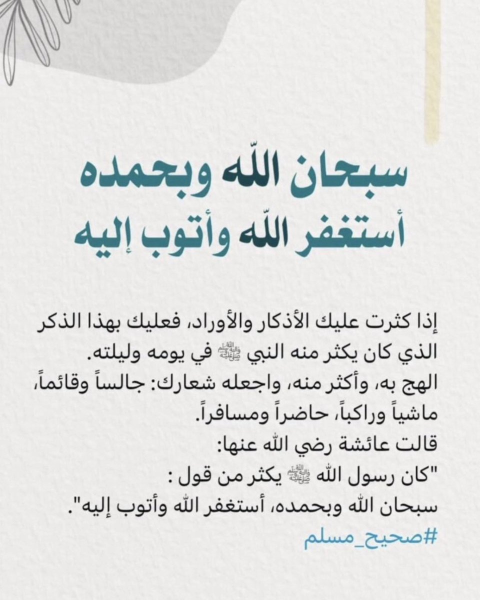 اشتغل بسكينة نفسك، وطمأنينة قلبك.
سبحان الله وبحمده ( ١٠٠ مرة).
أستغفر الله وأتوب إليه (١٠٠ مرة).
ومن زاد فنورٌ على نورٍ، وتوفيقٌ واصطفاءٌ.