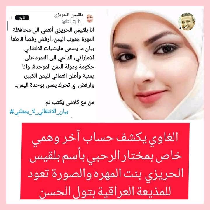 ضمن كشف وفضح الحسابات الوهمية لحزب الاصلاح التي يكشف عنها المغرد السعودي #حسين_الغاوي حساب بأسم بلقيس الحريزي والصوره تعود للمذيعة العراقية بتول الحسن يدير الحساب #مختار الرحبي  مدعياً أنه من حرائر المهرة  ..

الغاوي نكب عفشهم في تويتر 
أكثر من 300 حساب وهمي 😁