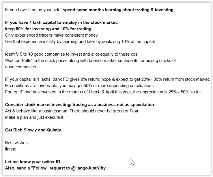 IF you have time, spend some months learning about trading &amp; investing.

Consider stock market investing/ trading as a business not as speculation.
Act &amp; behave like a businessman. There should never be greed or Fear.
Make a plan and just execute it.

Get Rich Slowly and Quietly.
