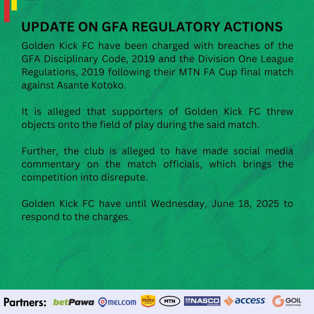 Golden Kick FC have been charged with breaches of the GFA Disciplinary Code, 2019 and the Division One League Regulations, 2019 following their MTN FA Cup final match against Asante Kotoko.

It is alleged that supporters of Golden Kick FC threw objects onto the field of play during the said match.

Further, the club is alleged to have made social media commentary on the match officials, which brings the competition into disrepute.

Golden Kick FC have until Wednesday, June 18, 2025 to respond to the charges.