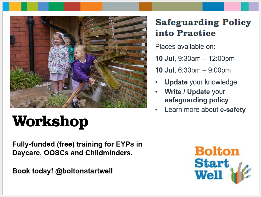 Safeguarding Policy into Practice - 10th July 2025

All EYPs in Bolton working with EY children with a responsibility for safeguarding are welcome!

✔ Update your knowledge
✔ Write / Update your safeguarding policy
✔ Learn more about e-safety

boltonstartwell.org.uk/courses