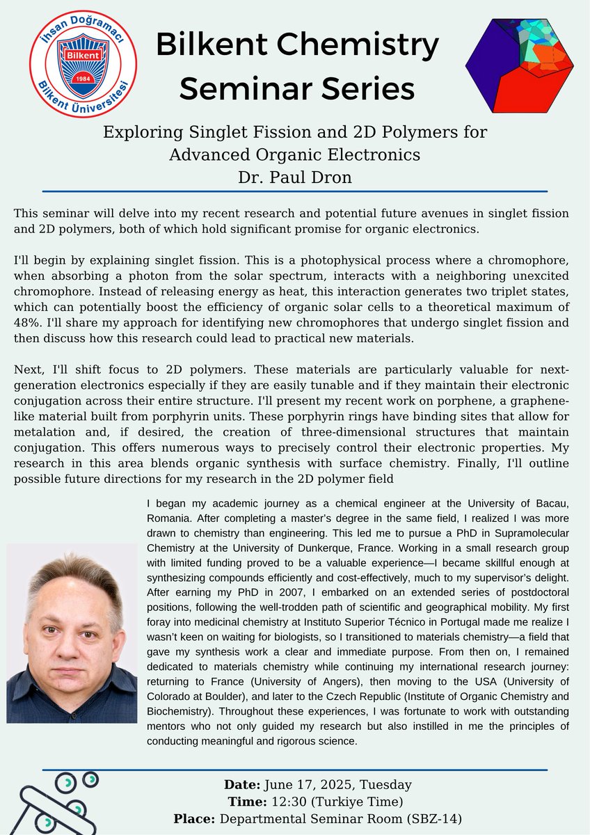 Title: Exploring Singlet Fission and 2D Polymers for Advanced Organic Electronics
Speaker: Dr. Paul Dron
Date: 17/06/2025, Tuesday
Time: 12:30 (Turkiye Time)
Place: Departmental Seminar Room (SBZ-14)