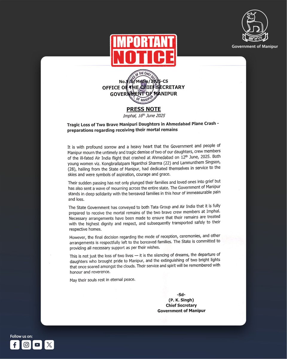 govt_of_manipur's tweet photo. PRESS NOTE
Imphal, 16ᵗʰ June 2025

Tragic Loss of Two Brave Manipuri Daughters in Ahmedabad Plane Crash – preparations regarding receiving their mortal remains.

It is with profound sorrow and a heavy heart that the Government and people of Manipur mourn the untimely and tragic demise of two of our daughters, crew members of the ill-fated Air India flight that crashed at Ahmedabad on 12ᵗʰ June, 2025. Both young women viz. Kongbrailatpam Nganthoi Sharma (22) and Lamnunthem Singson (28), hailing from the State of Manipur, had dedicated themselves in service to the skies and were symbols of aspiration, courage and grace.

Their sudden passing has not only plunged their families and loved ones into grief but has also sent a wave of mourning across the entire state. The Government of Manipur stands in deep solidarity with the bereaved families in this hour of immeasurable pain and loss.

The State Government has conveyed to both Tata Group and Air India that it is fully prepared to receive the mortal remains of the two brave crew members at Imphal. Necessary arrangements have been made to ensure that their remains are treated with the highest dignity and respect, and subsequently transported safely to their respective homes.

However, the final decision regarding the mode of reception, ceremonies and other arrangements is respectfully left to the bereaved families. The State is committed to providing all necessary support as per their wishes.

This is not just the loss of two lives — it is the silencing of dreams, the departure of daughters who brought pride to Manipur, and the extinguishing of two bright lights that once soared amongst the clouds. Their service and spirit will be remembered with honour and reverence.

May their souls rest in eternal peace.