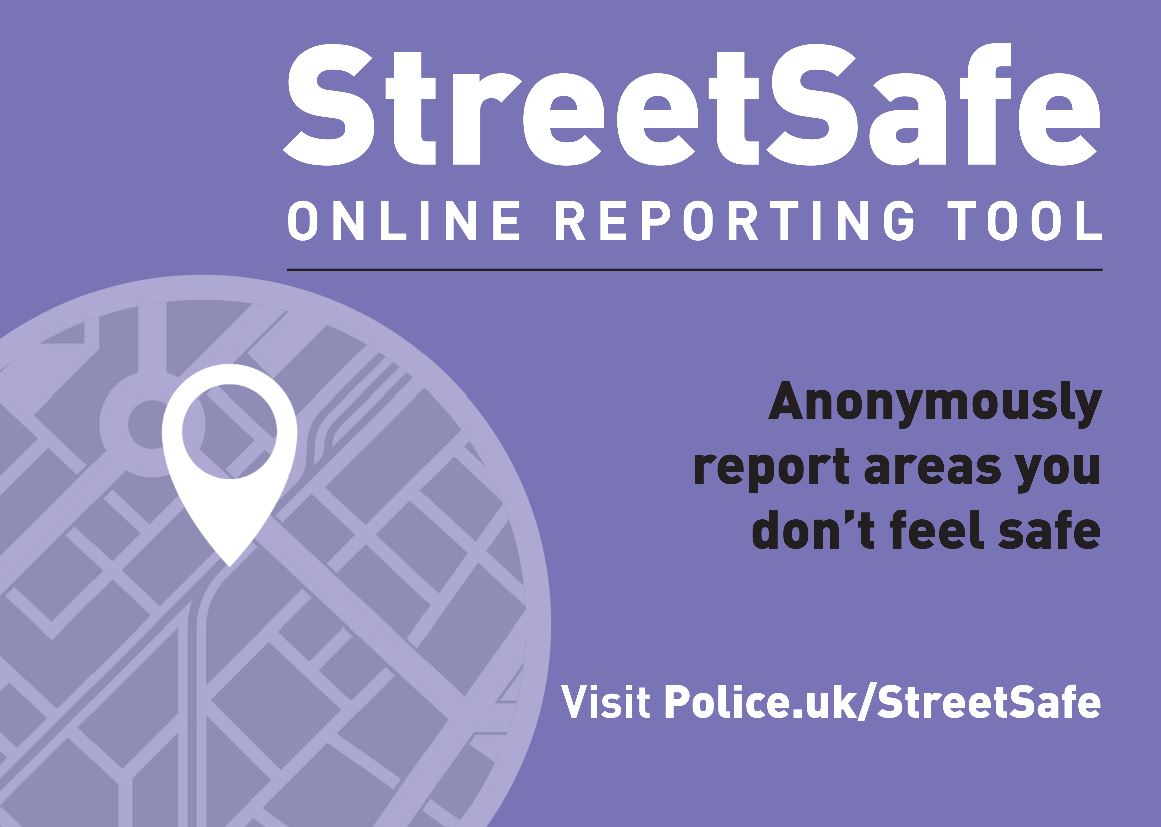 StreetSafe Online Reporting Tool

Reports on StreetSafe can help identify problem areas and focus work in your community

You can anonymously report behavioural or environmental concerns such as:
•Poor lighting
•Lack of CCTV
•Signs of drug use

Visit orlo.uk/a2quH