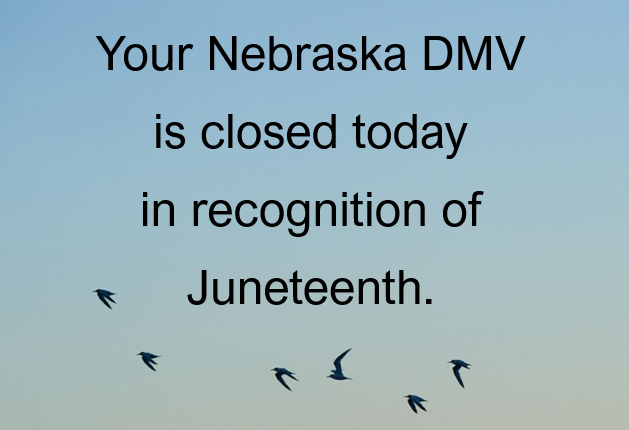 While your DMV is closed today with other State and Federal offices in recognition of the Juneteenth Holiday, DMV.Nebraska.Gov is open 24/7.