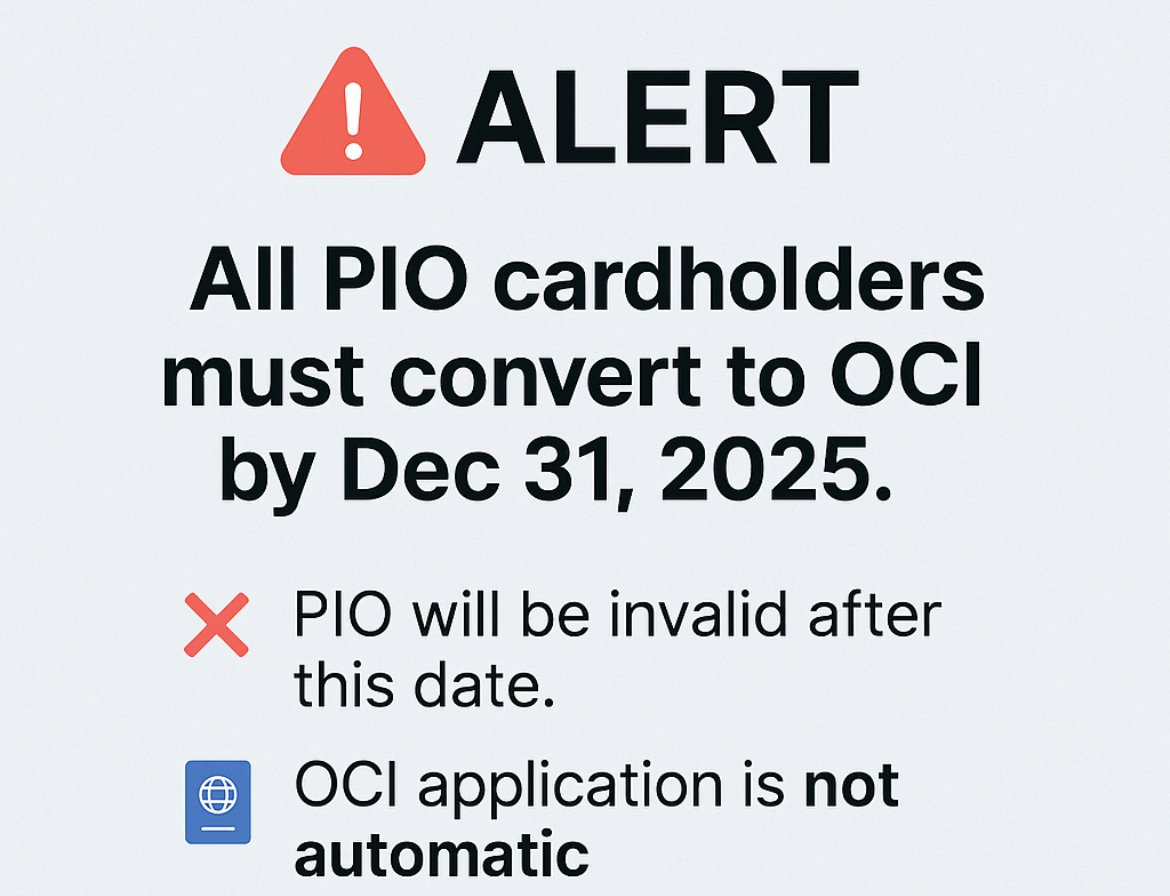 ⚠️ ALERT: All PIO cardholders must convert to OCI cards before Dec 31, 2025.

🔹 PIO cards will be invalid for travel after this deadline.
🔹 Apply for an OCI to avoid visa issues.
🔹 Not automatic – formal application needed.

Please visit your nearest Indian Mission/Post to