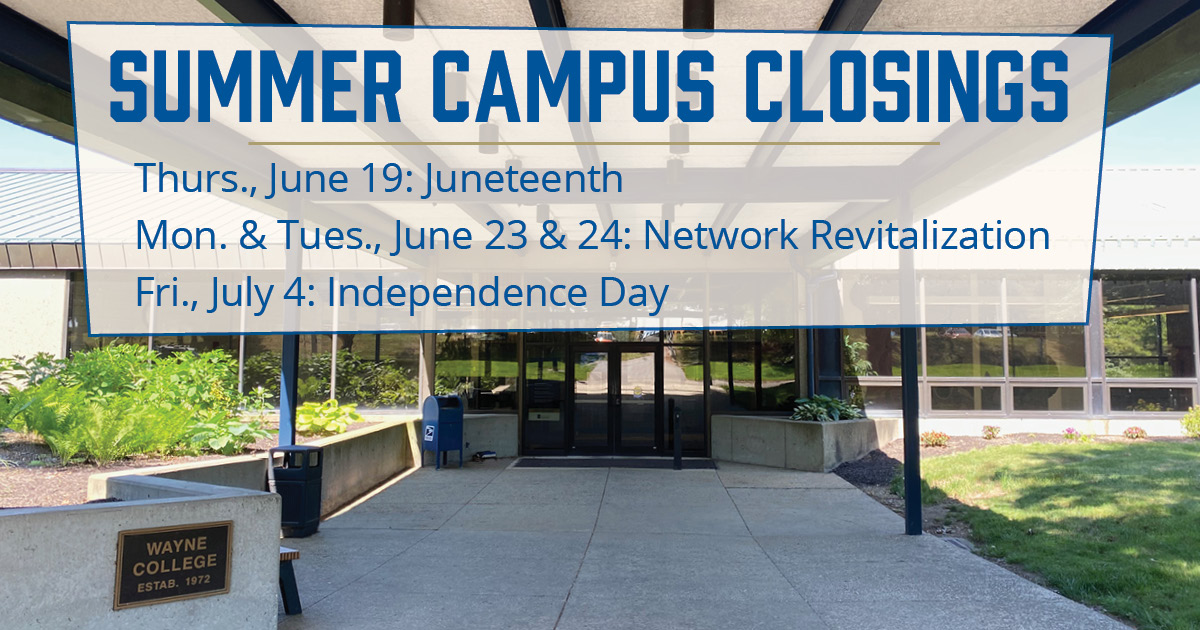 Wayne College will be closed for upcoming federal holidays and during a network revitalization project. Closure dates are:
• Thursday, June 19 (Juneteenth)
• Monday, June 23 &amp; Tuesday, June 24 (network revitalization)
• Friday, July 4 (Independence Day)