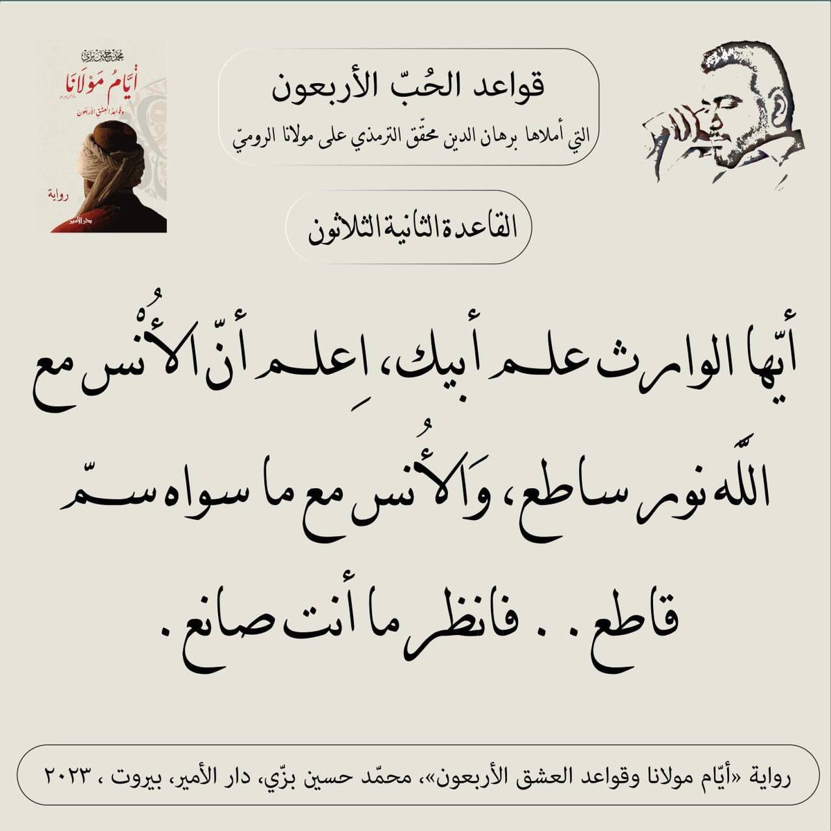 "القاعدة الثانية والثلاثون"
قواعد الحبّ الأربعون (مرحلة العقل) التي أملاها سيد برهان الدين محقّق الترمذي على #مولانا #جلال_الدين_الرومي
من #رواية #أيام_مولانا_وقواعد_العشق_الأربعون #محمد_حسين_بزي
#عشق