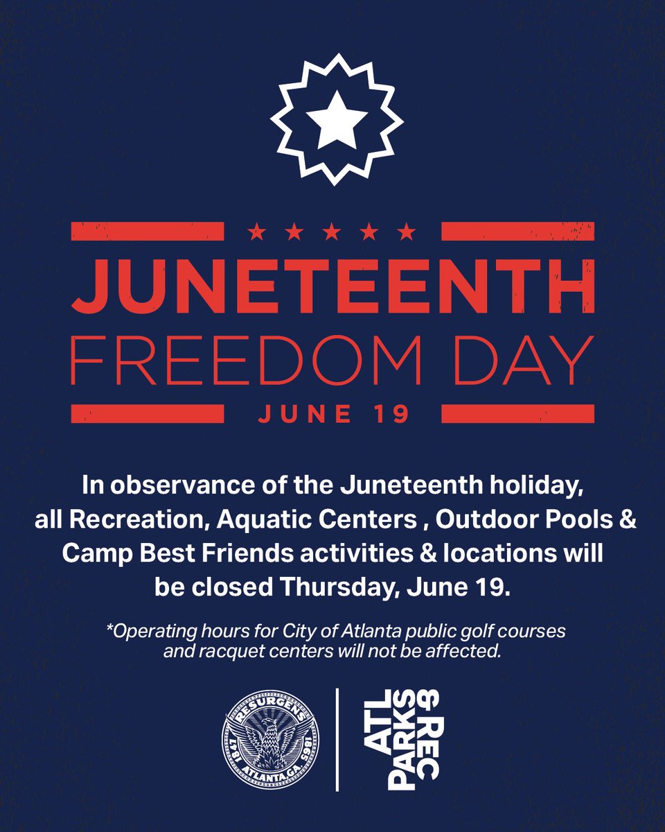 In observance of the Juneteenth holiday,
all Recreation, Aquatic Centers, Outdoor Pools, and
Camp Best Friends activities &amp; locations will be closed
Thursday, June 19.

Operating hours for City of Atlanta public golf and
racquet centers will not be affected.