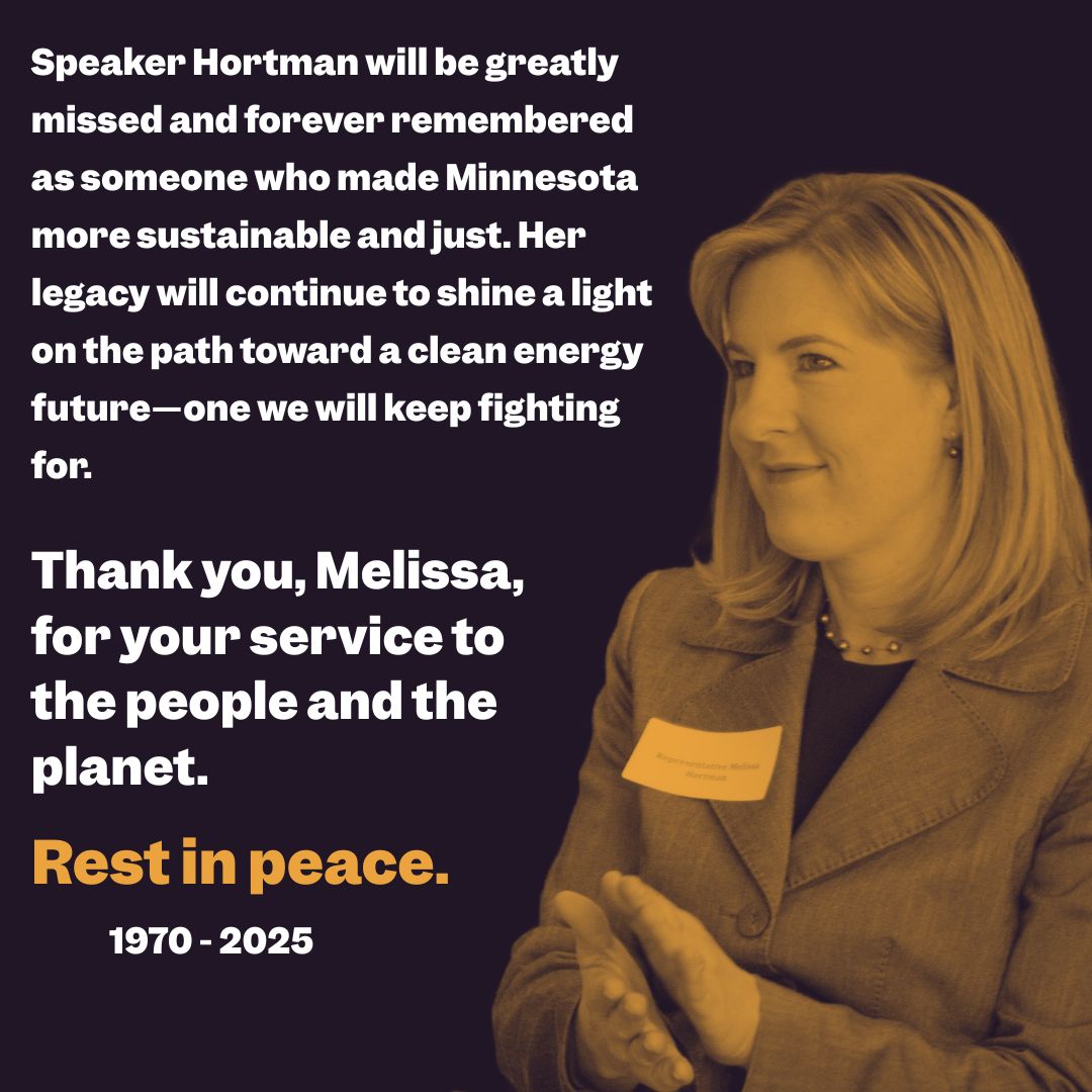 Speaker Melissa Hortman will be greatly missed and forever remembered as someone who made Minnesota more sustainable and just. Her legacy will continue to shine a light on the path toward a clean energy future—one we will keep fighting for. Our thoughts are with everyone in