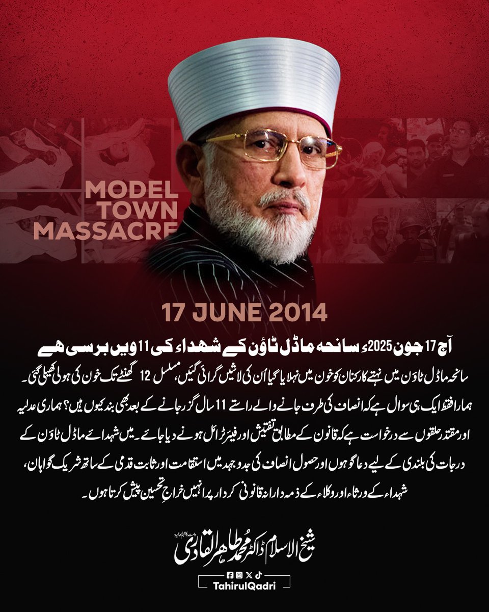 آج 17 جون 2025ء ہے، آج سے گیارہ برس قبل ماڈل ٹاؤن لاہور میں نہتے کارکنان کو خون میں نہلایا گیا اُن کی لاشیں گرائی گئیں، خواتین، بچوں، بوڑھوں اور جوانوں کو بیہمانہ تشدد کا نشانہ بنایا گیا۔ مسلسل 12 گھنٹے تک خون کی ہولی کھیلی گئی۔ یہ ایسا ظلم ہے جو لائیو کوریج کی صورت میں پوری قوم