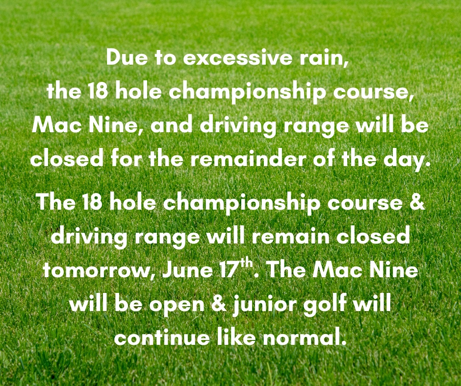 Due to excessive rain, the golf course, Mac Nine &amp; driving range will be closed for the remainder of the day.