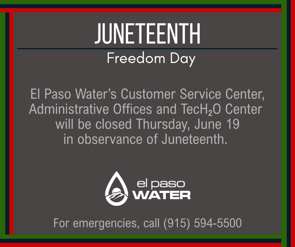 In observance of Juneteenth, EPWater's Customer Service Center, Administrative Offices, and TecH2O Center will be closed Thursday, June 19. For emergencies, please call (915) 594-5500.