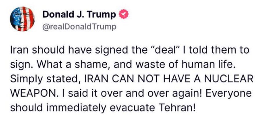 الرئيس الاميركي دونالد ترمب على تروث سوشال: ينبغي على إيران أن تكون قد وقّعت على “الاتفاق” الذي طلبتُ منهم التوقيع عليه. يا لها من مأساة، وإهدار لأرواح البشر. ببساطة، يُمنع على إيران امتلاك سلاح نووي—قلتُ ذلك مرارًا وتكرارًا!
يجب على الجميع إخلاء طهران فورًا!

-