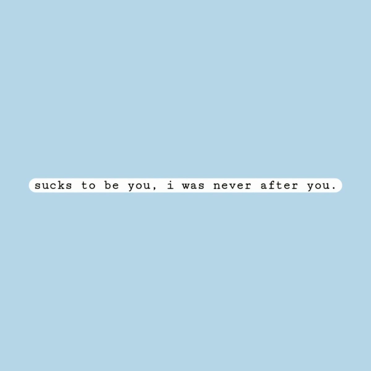 Sucks to be you, I was never after you.