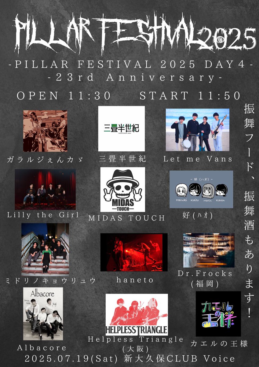 新大久保CLUB Voice 23周年企画
『PILLAR FESTIVAL 2025 day4』
2025.07.19（Sat)

※振舞フード、振舞酒有り〼

act.
ガラルジぇんカゞ
三畳半世紀
Let me Vans
Lilly the Girl
MIDAS TOUCH
好(ﾊｵ) 
ミドリノキョウリュウ
haneto
Dr.Frocks(福岡)
Albacore
Helpless Triangle(大阪）
カエルの王様