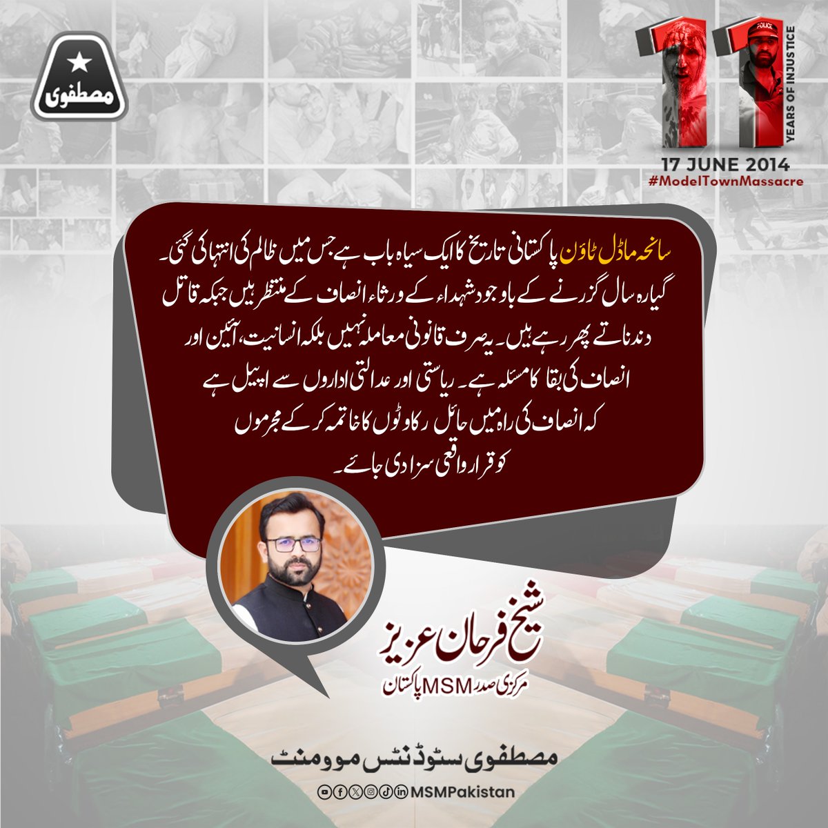 سانحہ ماڈل ٹاؤن پاکستانی تاریخ کا ایک سیاہ باب ہے جس میں ظلم کی انتہا کی گئی. 11 سال گزرنے کے باوجود شہداء کے ورثاء انصاف کے منتظر ہیں جبکہ قاتل دندناتے پھر رہے ہیں. یہ صرف قانونی معاملہ نہیں بلکہ انسانیت، آئین اور انصاف کی بقا کا مسئلہ ہے. ریاستی اور عدالتی اداروں سے اپیل ہے کہ