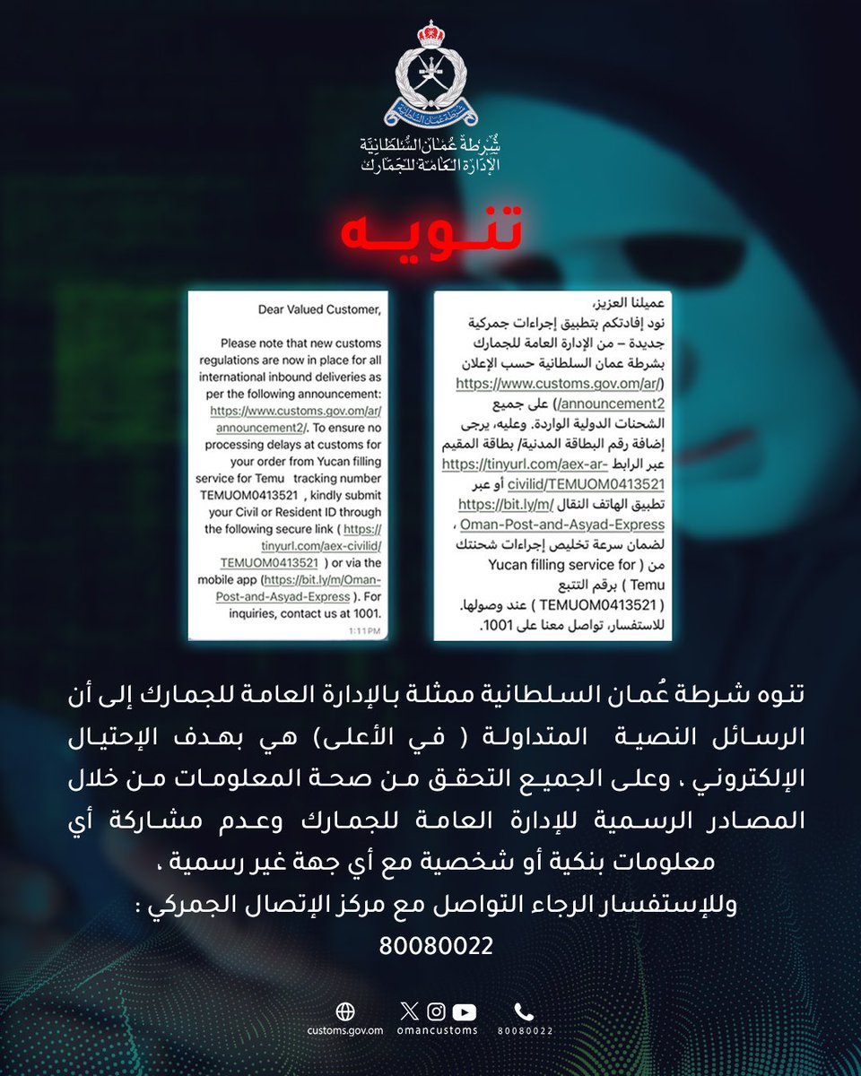 #تنويه
 تنوه شرطة عُمان السلطانية ممثلة بالإدارة العامة للجمارك إلى أن الرسائل النصية المتداولة (أدناه) هي بهدف الإحتيال الإلكتروني ، وعلى الجميع التحقق من صحة المعلومات من خلال المصادر الرسمية وعدم مشاركة أي معلومات بنكية أو شخصية مع أي جهة غير رسمية.
#جمارك_عمان