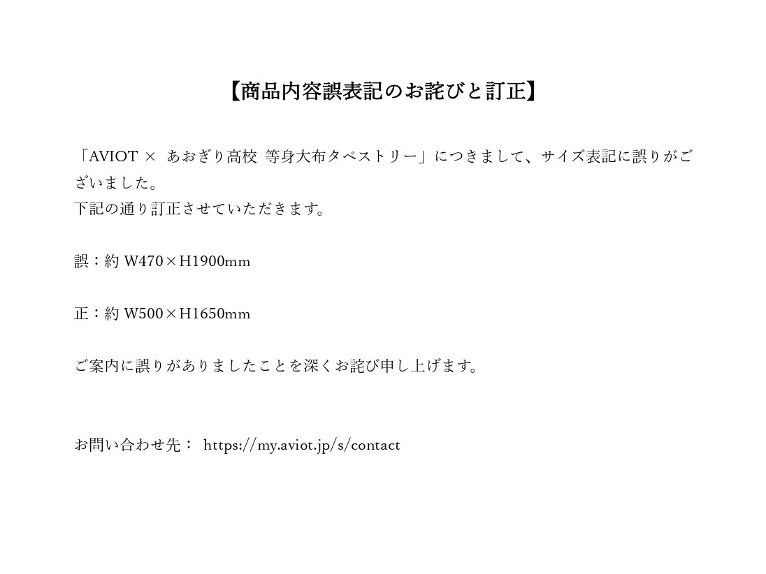 【ECサイト誤表記のお詫びと訂正】​

「AVIOT × あおぎり高校 等身大布タペストリー」につきまして、サイズ表記に誤りがございました。​

誤：約W470×H1900mm​
正：約W500×H1650mm​

ご案内に誤りがありましたことを深くお詫び申し上げます。​
ここに訂正させていただきます。