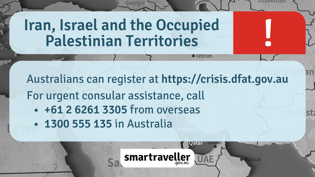 Australian citizens or permanent residents in Iran, Israel or the Occupied Palestinian Territories can register at crisis.dfat.gov.au

For urgent consular assistance, call
• +61 2 6261 3305 from overseas
• 1300 555 135 in Australia