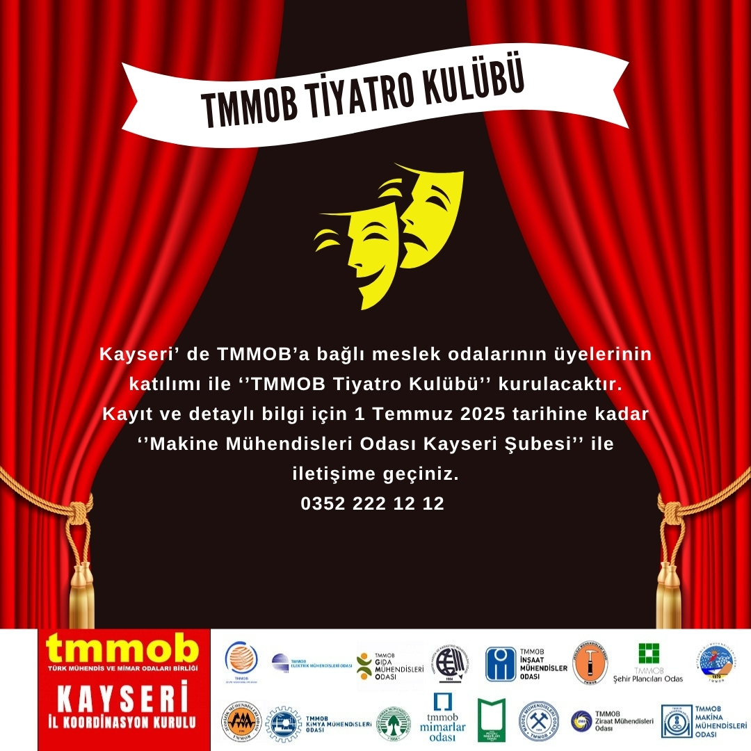 TMMOB TİYATRO KULÜBÜ KURULUYOR
Kulüp altında verilecek olan eğitimlerimiz ücretlidir. (3 aylık eğitim 1000 TL) Başvuru yapmak isteyen üyelerimizin 1 Temmuz 2025 tarihine kadar Makina Mühendisleri Odası Kayseri Şubesi ile iletişime geçmesi rica olunur.
Tel: 0352 222 12 12