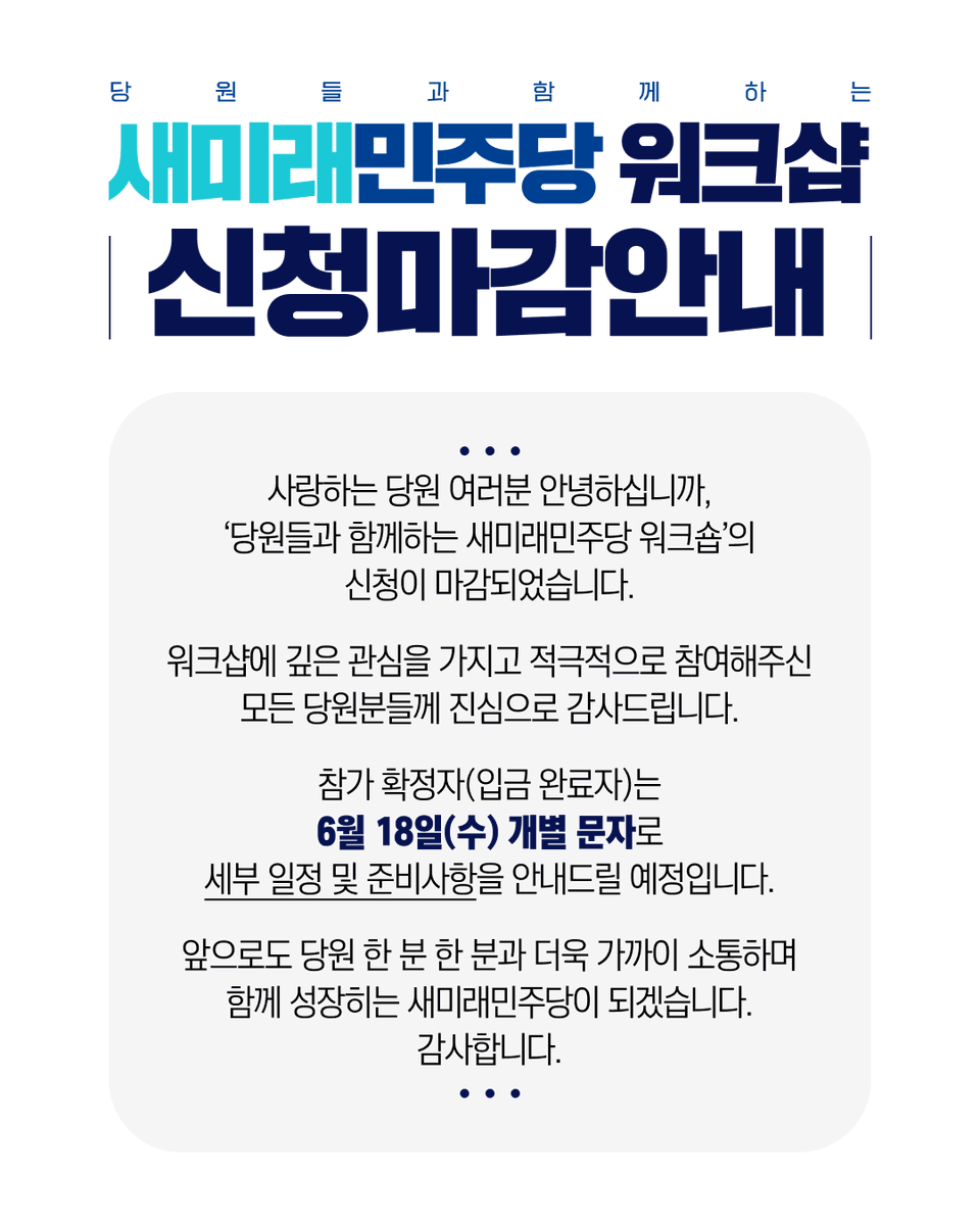 📌 새미래민주당 워크숍 신청 마감 안내

사랑하는 당원 여러분, 안녕하십니까.
오는 6월 27일(금)부터 28일(토)까지 진행되는 ‘당원들과 함께하는 새미래민주당 워크숍’의 참가 신청이 마감되었습니다.

워크숍에 깊은 관심과 적극적으로 참여해주신 모든 당원 여러분께 진심으로 감사드립니다.