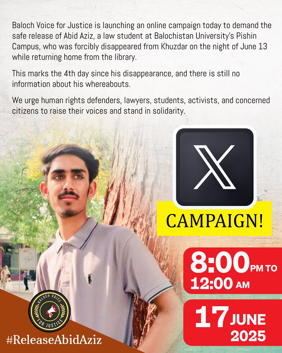 📢 TONIGHT!
Join the online campaign to demand the safe release of Abid Aziz, a law student who was forcibly disappeared from Khuzdar on June 13. It’s been 4 days—still no trace. Raise your voice!
🗓️ June 17 | 🕗 8 PM–12 AM
 Hashtag: #ReleaseAbidAziz