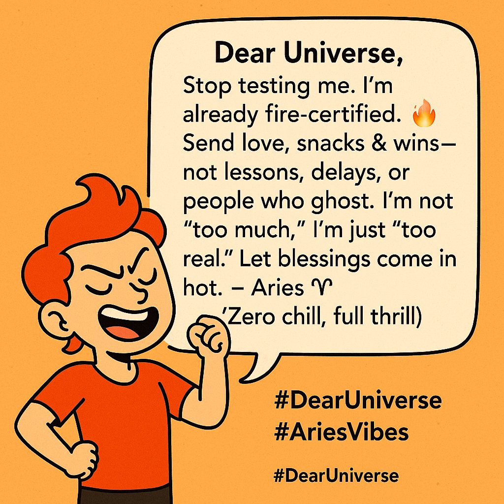 HimaniTheSeer's tweet image. Dear Universe,
Stop testing me. I’m already fire-certified. 🔥
Send love, snacks &amp;amp; wins — not lessons, delays, or people who ghost.
I’m not “too much,” I’m just “too real.”
Let blessings come in hot.
– Aries ♈️ (Zero chill, full thrill)
#DearUniverse #AriesVibes