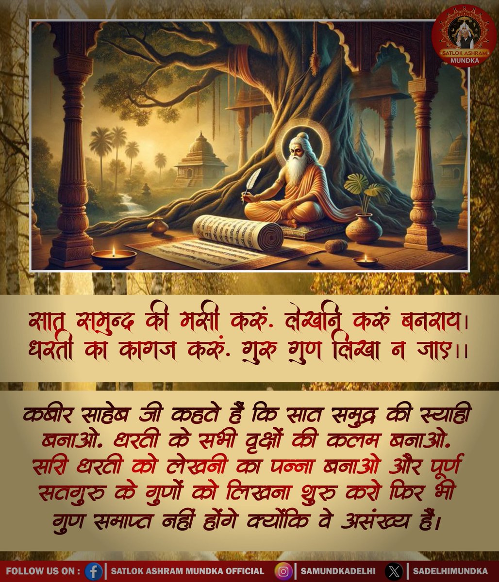 सात समुद्र की मसि करूँ, लेखनी करूँ बनराय ।
धरती का कागज करूँ, गुरू गुण लिखा ना जाये ।।

#SatlokAshramMundka
#KabirIsGod