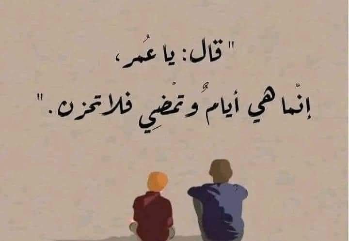 أبو عبيدة عامر بن الجراح لسيدنا عمر بن الخطاب:

مالي أراك حزيناََ ياعمر 
أحرمت من الجنة أم بشرت بالنار؟ هون عليك
فما هي إلا دنيا،
أيام ونمضي..
لاتحزن