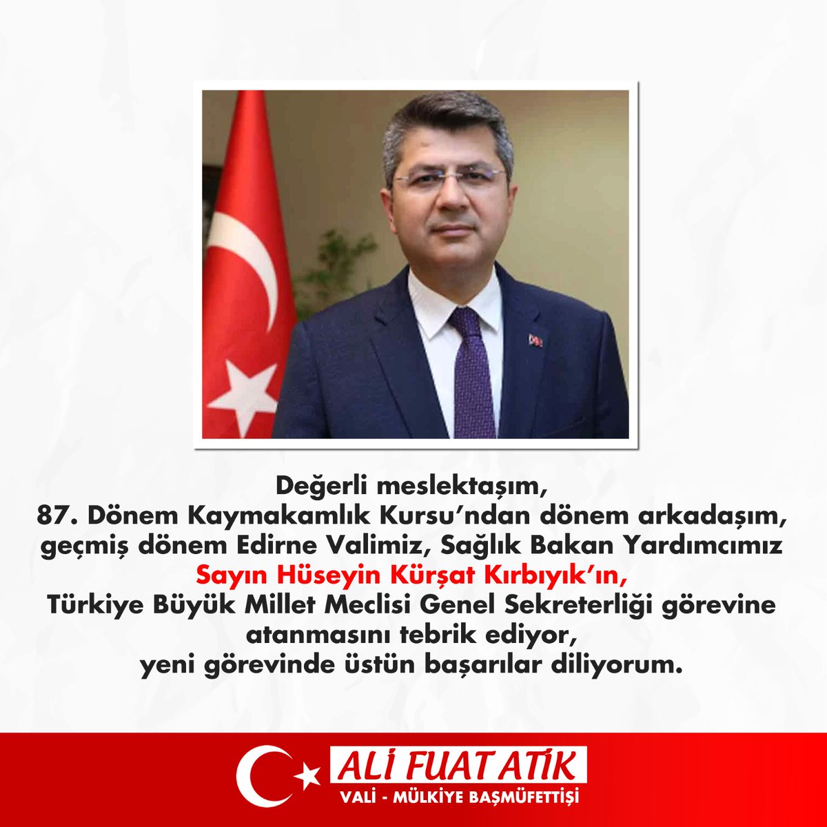 Değerli meslektaşım, 87. Dönem Kaymakamlık Kursu’ndan dönem arkadaşım, geçmiş dönem Edirne Valimiz, Sağlık Bakan Yardımcımız Sayın Hüseyin Kürşat Kırbıyık’ın, Türkiye Büyük Millet Meclisi Genel Sekreterliği görevine atanmasını tebrik ediyor, yeni görevinde üstün başarılar